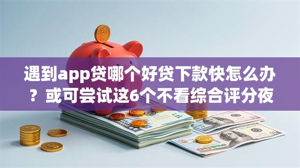 遇到app贷哪个好贷下款快怎么办?或可尝试这6个不看综合评分夜间直接能下款又正规的平台 遇到app贷哪个好贷下款快怎么办?或可尝试这6个不看综合评分夜间直接能下款又正规的平台