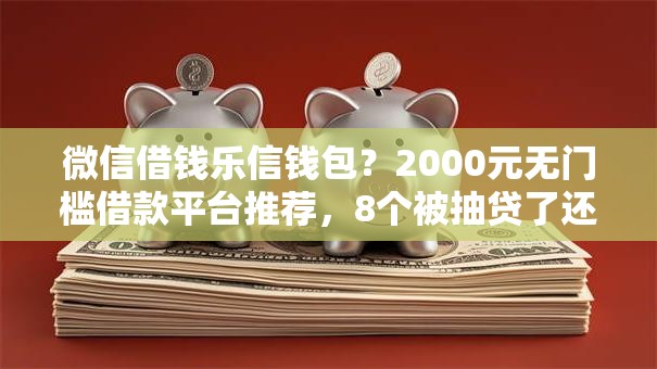 微信借钱乐信钱包?2000元无门槛借款平台推荐,8个被抽贷了还能借钱的软件盘点 微信借钱乐信钱包?2000元无门槛借款平台推荐,8个被抽贷了还能借钱的软件盘点