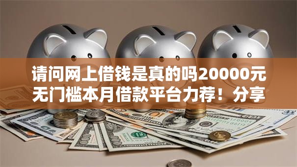 请问网上借钱是真的吗20000元无门槛本月借款平台力荐！分享小额网贷口子20000元无门槛借款