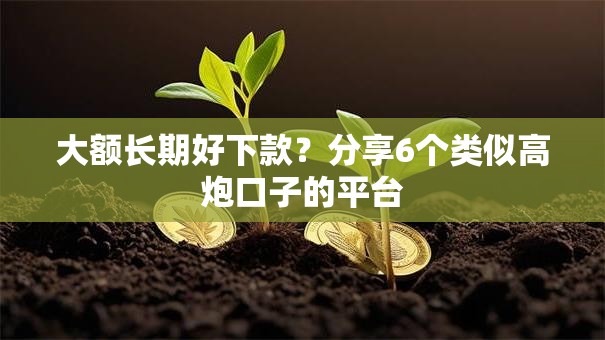大额长期好下款?分享6个类似高炮口子的平台 大额长期好下款?分享6个类似高炮口子的平台