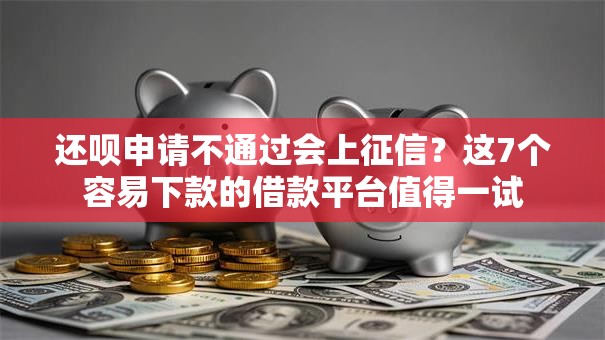 还呗申请不通过会上征信？这7个容易下款的借款平台值得一试
