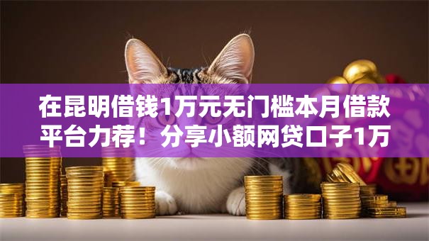 在昆明借钱1万元无门槛本月借款平台力荐!分享小额网贷口子1万元无门槛借款 在昆明借钱1万元无门槛本月借款平台力荐!分享小额网贷口子1万元无门槛借款