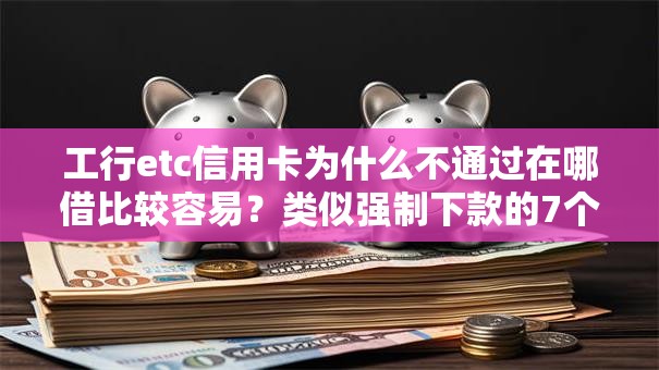 工行etc信用卡为什么不通过在哪借比较容易？类似强制下款的7个口子参考
