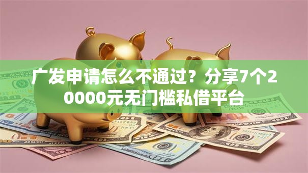 广发申请怎么不通过？分享7个20000元无门槛私借平台