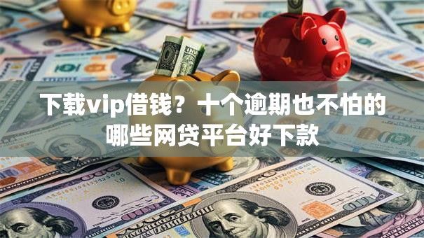 下载vip借钱？十个逾期也不怕的哪些网贷平台好下款