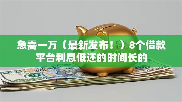 急需一万(最新发布!)8个借款平台利息低还的时间长的 急需一万(最新发布!)8个借款平台利息低还的时间长的