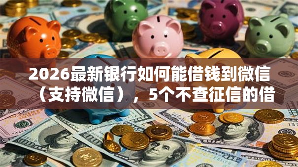 2026最新银行如何能借钱到微信(支持微信),5个不查征信的借钱平台无私分享 2026最新银行如何能借钱到微信(支持微信),5个不查征信的借钱平台无私分享