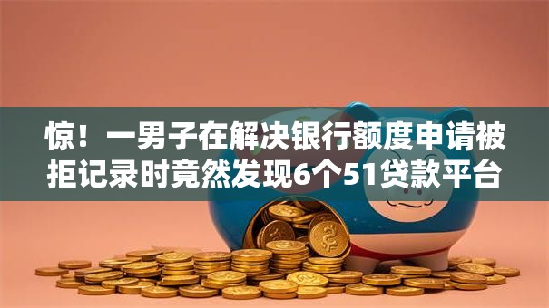 惊!一男子在解决银行额度申请被拒记录时竟然发现6个51贷款平台,事后分享了出来 惊!一男子在解决银行额度申请被拒记录时竟然发现6个51贷款平台,事后分享了出来