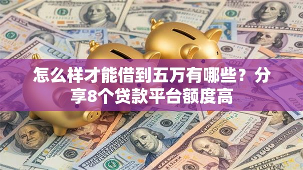 怎么样才能借到五万有哪些？分享8个贷款平台额度高