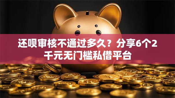 还呗审核不通过多久？分享6个2千元无门槛私借平台