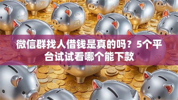 微信群找人借钱是真的吗？5个平台试试看哪个能下款
