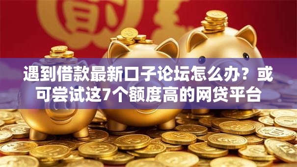 遇到借款最新口子论坛怎么办？或可尝试这7个额度高的网贷平台