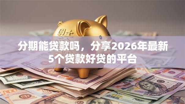 分期能贷款吗,分享2026年最新5个贷款好贷的平台 分期能贷款吗,分享2026年最新5个贷款好贷的平台