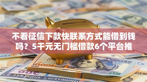不看征信下款快联系方式能借到钱吗?5千元无门槛借款6个平台推荐 不看征信下款快联系方式能借到钱吗?5千元无门槛借款6个平台推荐