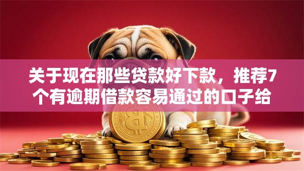 关于现在那些贷款好下款，推荐7个有逾期借款容易通过的口子给你