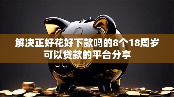 解决正好花好下款吗的8个18周岁可以贷款的平台分享 解决正好花好下款吗的8个18周岁可以贷款的平台分享