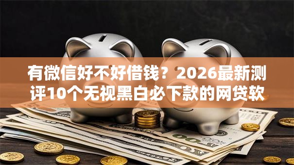 有微信好不好借钱?2026最新测评10个无视黑白必下款的网贷软件 有微信好不好借钱?2026最新测评10个无视黑白必下款的网贷软件