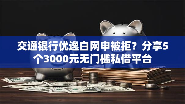交通银行优逸白网申被拒?分享5个3000元无门槛私借平台 交通银行优逸白网申被拒?分享5个3000元无门槛私借平台
