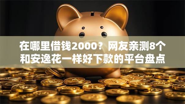 在哪里借钱2000？网友亲测8个和安逸花一样好下款的平台盘点