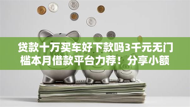 贷款十万买车好下款吗3千元无门槛本月借款平台力荐!分享小额网贷口子3千元无门槛借款 贷款十万买车好下款吗3千元无门槛本月借款平台力荐!分享小额网贷口子3千元无门槛借款