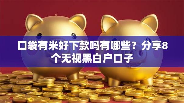 口袋有米好下款吗有哪些?分享8个无视黑白户口子 口袋有米好下款吗有哪些?分享8个无视黑白户口子
