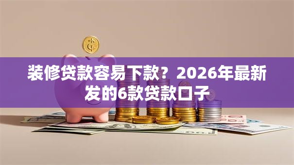 装修贷款容易下款?2026年最新发的6款贷款口子 装修贷款容易下款?2026年最新发的6款贷款口子