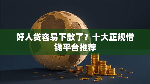 好人贷容易下款了？十大正规借钱平台推荐