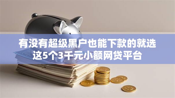 有没有超级黑户也能下款的就选这5个3千元小额网贷平台