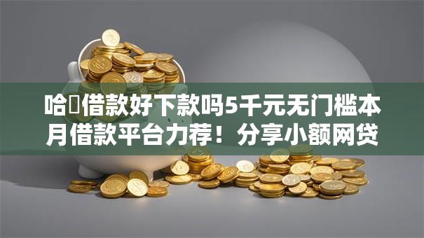 哈啰借款好下款吗5千元无门槛本月借款平台力荐！分享小额网贷口子5千元无门槛借款
