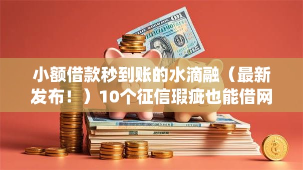 小额借款秒到账的水滴融（最新发布！）10个征信瑕疵也能借网贷轻松下款的app