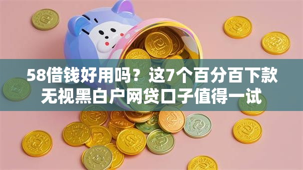 58借钱好用吗？这7个百分百下款无视黑白户网贷口子值得一试