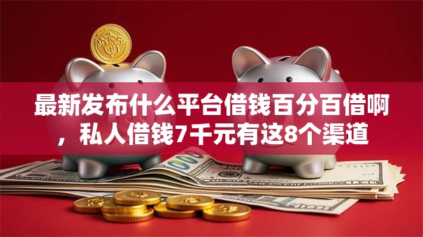 最新发布什么平台借钱百分百借啊，私人借钱7千元有这8个渠道