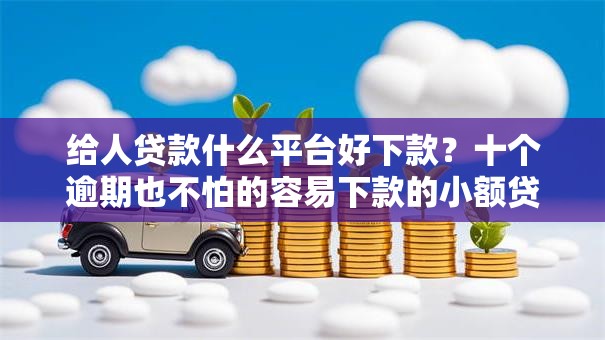 给人贷款什么平台好下款?十个逾期也不怕的容易下款的小额贷款平台 给人贷款什么平台好下款?十个逾期也不怕的容易下款的小额贷款平台