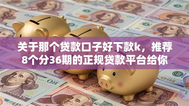 关于那个贷款口子好下款k，推荐8个分36期的正规贷款平台给你