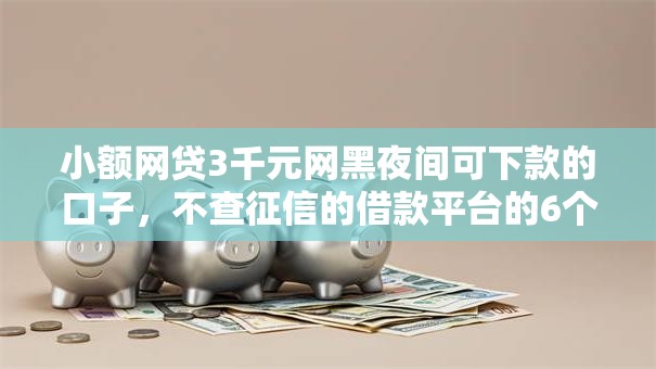 小额网贷3千元网黑夜间可下款的口子，不查征信的借款平台的6个平台介绍