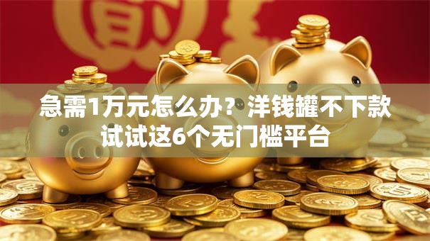 急需1万元怎么办？洋钱罐不下款试试这6个无门槛平台
