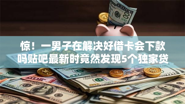 惊！一男子在解决好借卡会下款吗贴吧最新时竟然发现5个独家贷款的口子，事后分享了出来