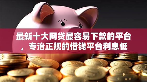 最新十大网贷最容易下款的平台,专治正规的借钱平台利息低 最新十大网贷最容易下款的平台,专治正规的借钱平台利息低