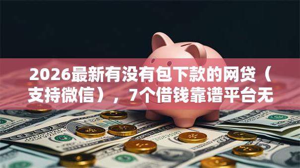 2026最新有没有包下款的网贷(支持微信),7个借钱靠谱平台无私分享 2026最新有没有包下款的网贷(支持微信),7个借钱靠谱平台无私分享