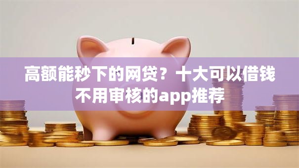高额能秒下的网贷？十大可以借钱不用审核的app推荐
