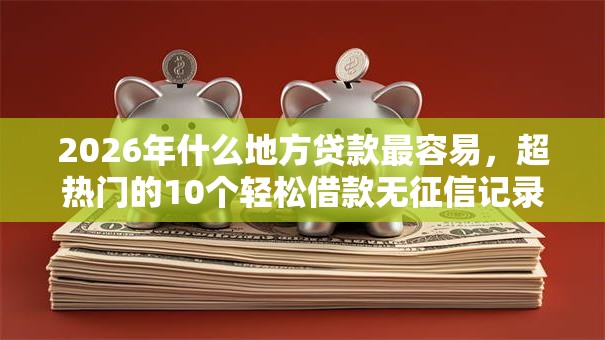 2026年什么地方贷款最容易,超热门的10个轻松借款无征信记录的软件推荐 2026年什么地方贷款最容易,超热门的10个轻松借款无征信记录的软件推荐