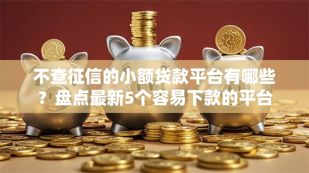 不查征信的小额贷款平台有哪些？盘点最新5个容易下款的平台