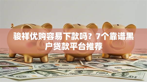 骏祥优购容易下款吗?7个靠谱黑户贷款平台推荐 骏祥优购容易下款吗?7个靠谱黑户贷款平台推荐