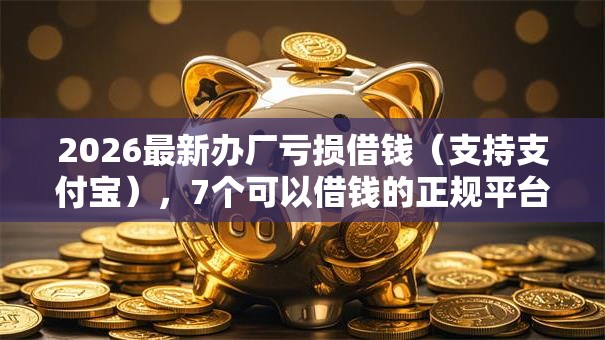 2026最新办厂亏损借钱(支持支付宝),7个可以借钱的正规平台无私分享 2026最新办厂亏损借钱(支持支付宝),7个可以借钱的正规平台无私分享