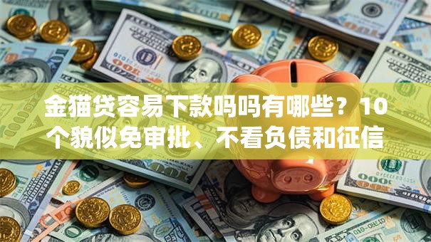 金猫贷容易下款吗吗有哪些？10个貌似免审批、不看负债和征信的app合集