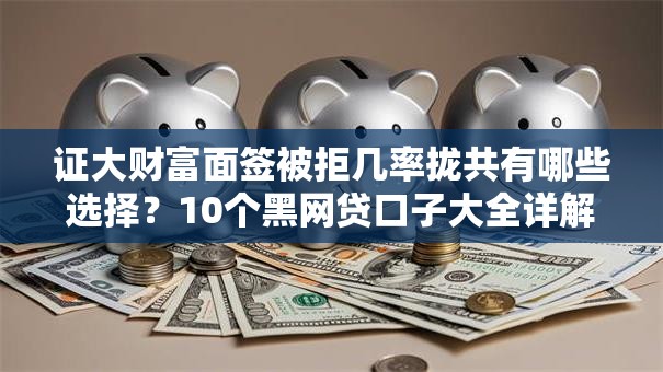 证大财富面签被拒几率拢共有哪些选择？10个黑网贷口子大全详解