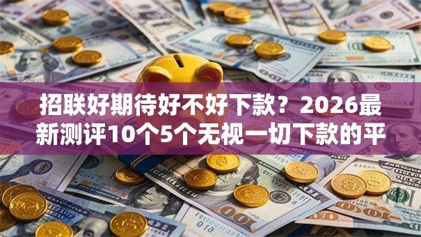 招联好期待好不好下款?2026最新测评10个5个无视一切下款的平台 招联好期待好不好下款?2026最新测评10个5个无视一切下款的平台