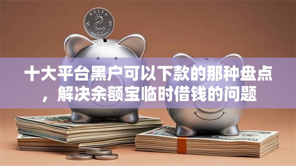 十大平台黑户可以下款的那种盘点,解决余额宝临时借钱的问题 十大平台黑户可以下款的那种盘点,解决余额宝临时借钱的问题