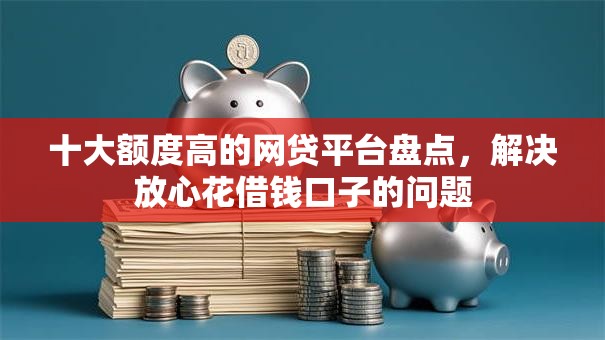 十大额度高的网贷平台盘点,解决放心花借钱口子的问题 十大额度高的网贷平台盘点,解决放心花借钱口子的问题