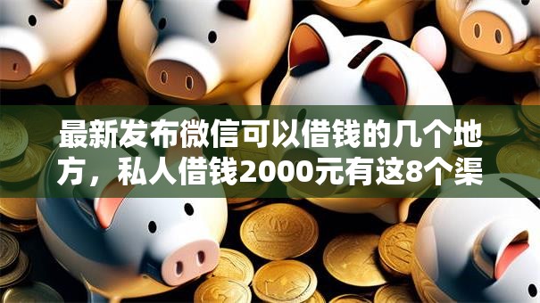 最新发布微信可以借钱的几个地方，私人借钱2000元有这8个渠道